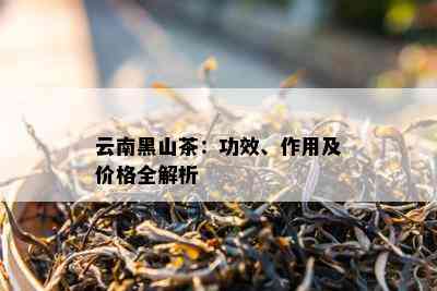 云南黑山茶：功效、作用及价格全解析