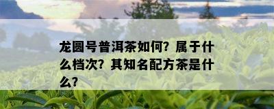 龙圆号普洱茶怎样？属于什么档次？其知名配方茶是什么？