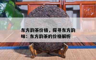 东方韵茶价格，探寻东方韵味：东方韵茶的价格解析