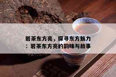 岩茶东方亮，探寻东方魅力：岩茶东方亮的韵味与故事