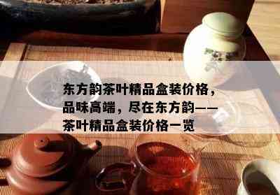 东方韵茶叶精品盒装价格，品味高端，尽在东方韵——茶叶精品盒装价格一览