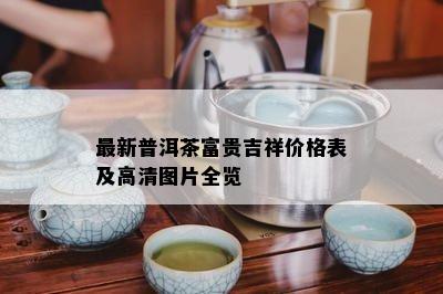 最新普洱茶富贵吉祥价格表及高清图片全览