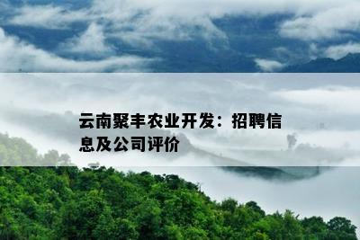 云南聚丰农业开发：招聘信息及公司评价