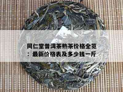 同仁堂普洱茶熟茶价格全览：最新价格表及多少钱一斤