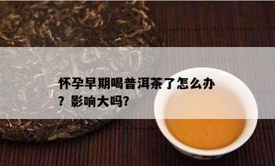 怀孕早期喝普洱茶了怎么办？影响大吗？