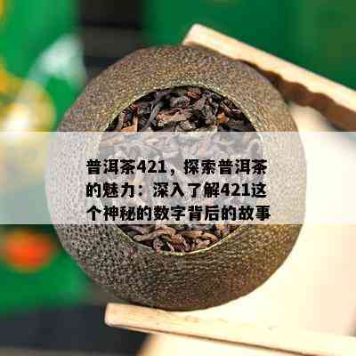 普洱茶421，探索普洱茶的魅力：深入熟悉421这个神秘的数字背后的故事