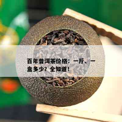 百年普洱茶价格：一斤、一盒多少？全知道！