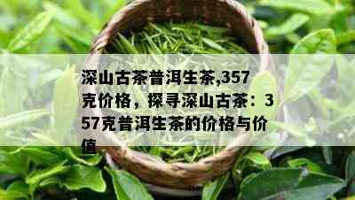 深山古茶普洱生茶,357克价格，探寻深山古茶：357克普洱生茶的价格与价值