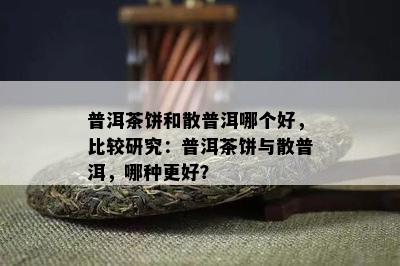 普洱茶饼和散普洱哪个好，比较研究：普洱茶饼与散普洱，哪种更好？