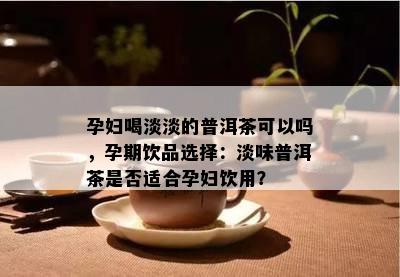 孕妇喝淡淡的普洱茶可以吗，孕期饮品选择：淡味普洱茶是否适合孕妇饮用？