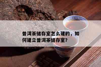 普洱茶储存室怎么建的，怎样建立普洱茶储存室？