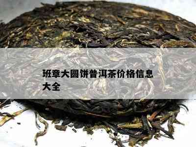 班章大圆饼普洱茶价格信息大全