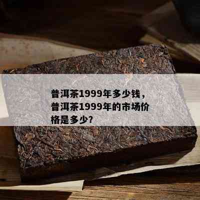 普洱茶1999年多少钱，普洱茶1999年的市场价格是多少？