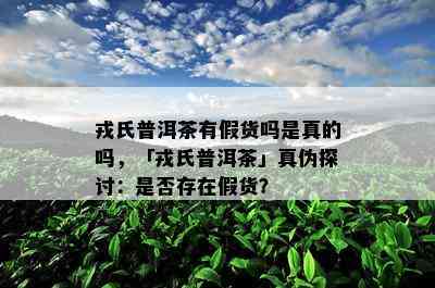 戎氏普洱茶有假货吗是真的吗，「戎氏普洱茶」真伪探讨：是不是存在假货？