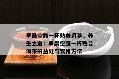 早晨空腹一杯熟普洱茶，养生之道：早晨空腹一杯熟普洱茶的益处与饮用方法