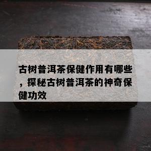 古树普洱茶保健作用有哪些，探秘古树普洱茶的神奇保健功效