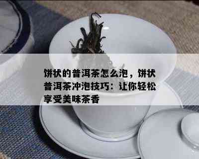 饼状的普洱茶怎么泡，饼状普洱茶冲泡技巧：让你轻松享受美味茶香