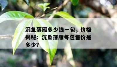 沉落雁多少钱一包，价格揭秘：沉落雁每包售价是多少？