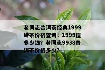 老同志普洱茶经典1999砖茶价格查询：1999值多少钱？老同志9938普洱茶价格多少？