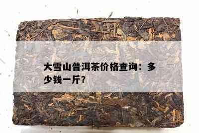 大雪山普洱茶价格查询：多少钱一斤？