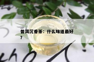 普洱沉香茶：什么味道更好？