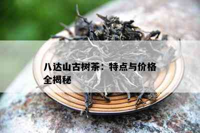 八达山古树茶：特点与价格全揭秘