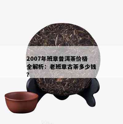 2007年班章普洱茶价格全解析：老班章古茶多少钱？