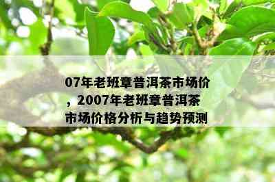 07年老班章普洱茶市场价，2007年老班章普洱茶市场价格分析与趋势预测