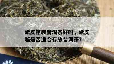 纸皮箱装普洱茶好吗，纸皮箱是不是适合存放普洱茶？