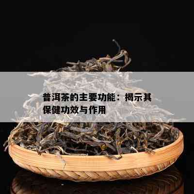 普洱茶的主要功能：揭示其保健功效与作用