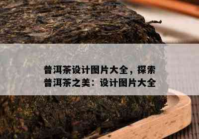 普洱茶设计图片大全，探索普洱茶之美：设计图片大全