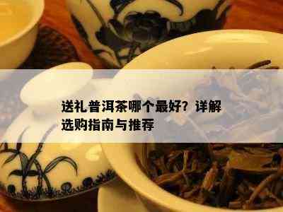 送礼普洱茶哪个更好？详解选购指南与推荐