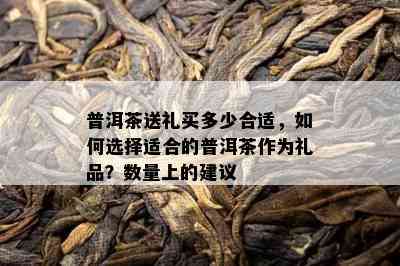 普洱茶送礼买多少合适，怎样选择适合的普洱茶作为礼品？数量上的建议