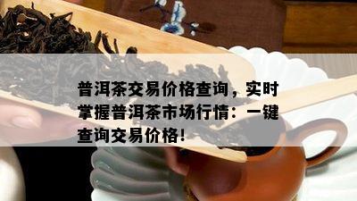 普洱茶交易价格查询，实时掌握普洱茶市场行情：一键查询交易价格！