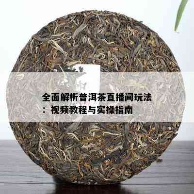 全面解析普洱茶直播间玩法：视频教程与实操指南