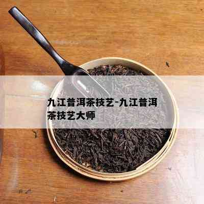 九江普洱茶技艺-九江普洱茶技艺大师