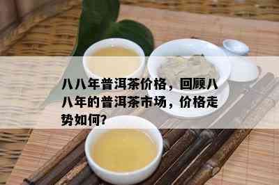 八八年普洱茶价格，回顾八八年的普洱茶市场，价格走势如何？