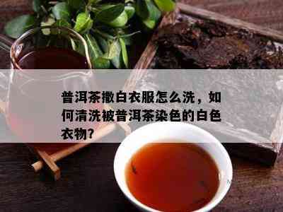 普洱茶撒白衣服怎么洗，怎样清洗被普洱茶染色的白色衣物？