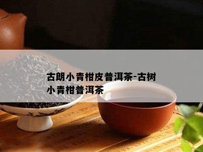 古朗小青柑皮普洱茶-古树小青柑普洱茶