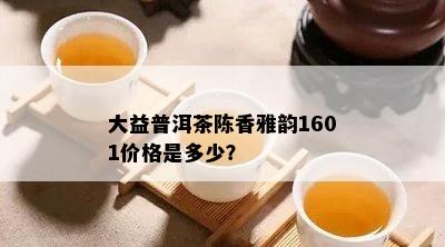 大益普洱茶陈香雅韵1601价格是多少？