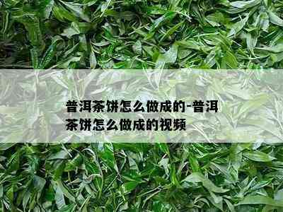 普洱茶饼怎么做成的-普洱茶饼怎么做成的视频