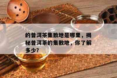 的普洱茶集散地是哪里，揭秘普洱茶的集散地，你了解多少？