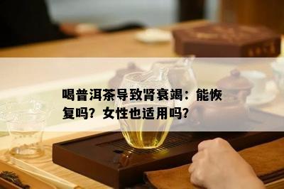 喝普洱茶导致肾衰竭：能恢复吗？女性也适用吗？