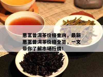 惠茗普洱茶价格查询，最新惠茗普洱茶价格全览，一文带你了解市场行情！