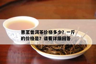 惠茗普洱茶价格多少？一斤的价格是？请看详细回答