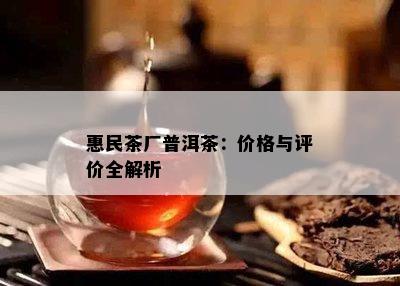 惠民茶厂普洱茶：价格与评价全解析