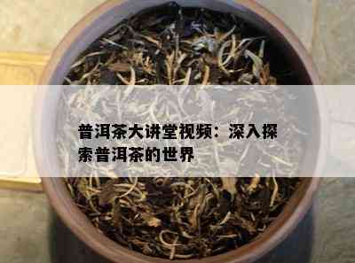 普洱茶大讲堂视频：深入探索普洱茶的世界