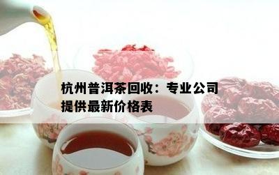 杭州普洱茶回收：专业公司提供最新价格表