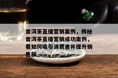 普洱茶直播营销案例，揭秘普洱茶直播营销成功案例，看怎样吸引消费者并提升销售额