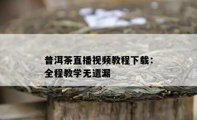 普洱茶直播视频教程下载：全程教学无遗漏